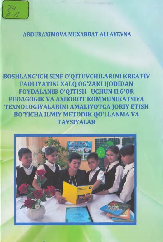 Boshlang'ich sinf o'qituvchilarini kreativ faoliyatini xalq og'zaki ijodidan foydalanib o'qitish uchun ilg'or pedagogik va axborot kommunikatsiyasi texnologiyalarini amaliyotga joriy etish bo'yicha ilmiy metodik qo'llanma va tavsiyalar